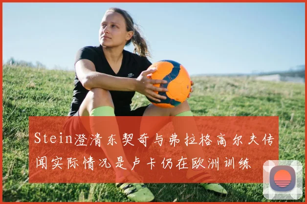 Stein澄清东契奇与弗拉格高尔夫传闻实际情况是卢卡仍在欧洲训练