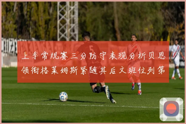 上季常规赛三分防守表现分析贝恩领衔格莱姆斯紧随其后文班位列第五